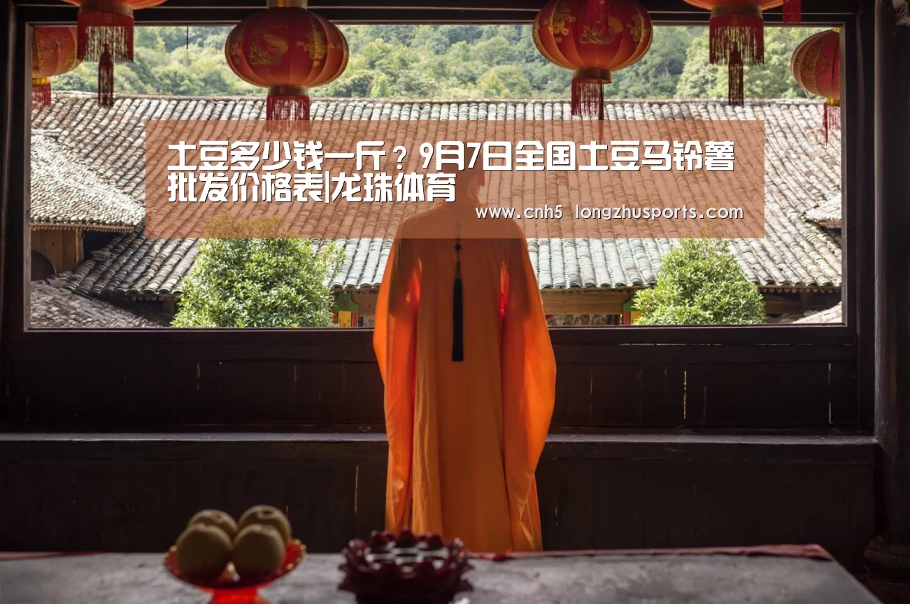 土豆多少钱一斤？9月7日全国土豆马铃薯批发价格表|龙珠体育