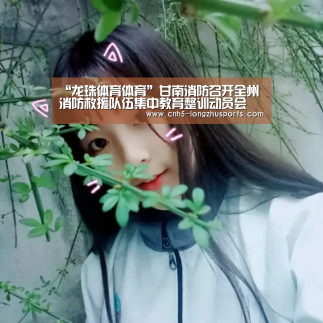 “龙珠体育体育”甘南消防召开全州消防救援队伍集中教育整训动员会