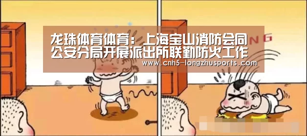 龙珠体育体育：上海宝山消防会同公安分局开展派出所联勤防火工作考评